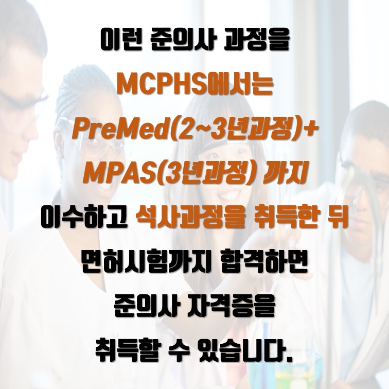 이런 준의사 과정을  MCPHS에서는  PreMed(2~3년과정)+ MPAS(3년과정) 까지  이수하고 석사과정을 취득한 뒤  면허시험까지 합격하면  준의사 자격증을  취득할 수 있습니다.
