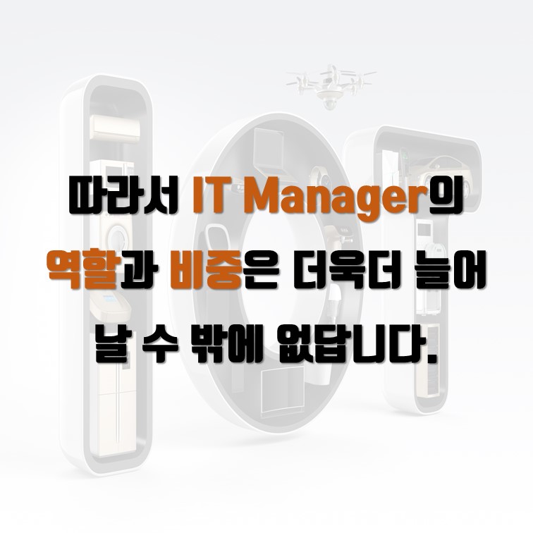 따라서 IT Manager의  역할과 비중은 더욱더 늘어  날 수 밖에 없답니다.