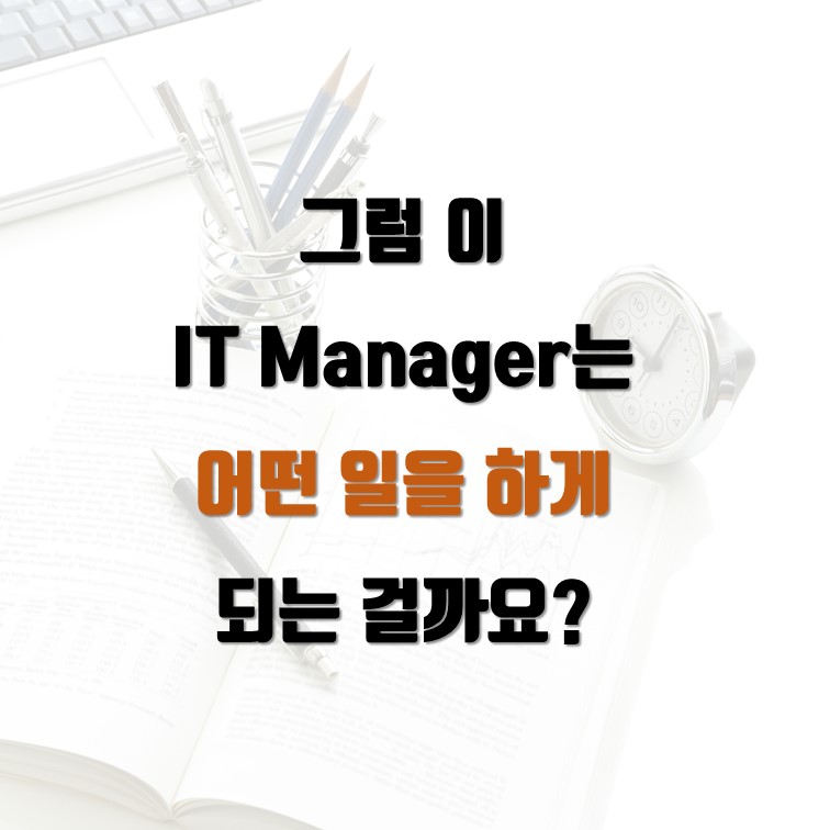 그럼 이  IT Manager는  어떤 일을 하게  되는 걸까요?